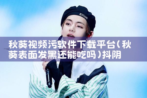 秋葵视频污软件下载平台|抖阴