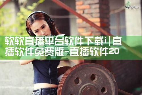 软软直播平台软件下载i|抖阴