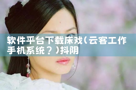 软件平台下载床戏|抖阴