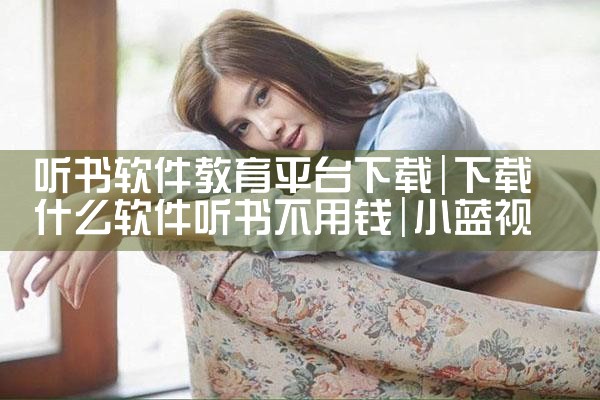 听书软件教育平台下载|小蓝视频