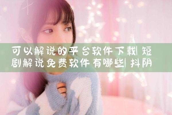 可以解说的平台软件下载|抖阴