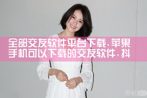 全部交友软件平台下载|抖阴