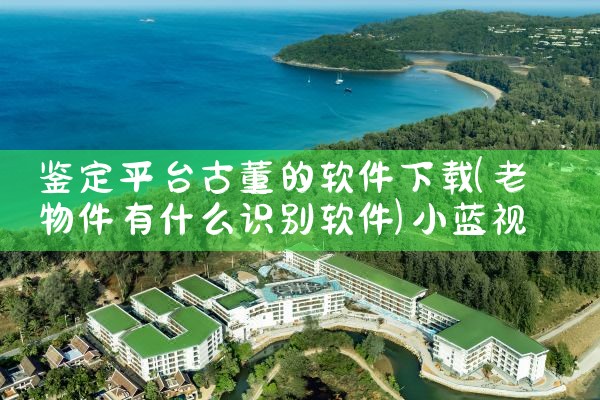 鉴定平台古董的软件下载|小蓝视频